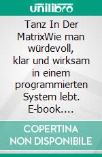 Tanz In Der MatrixWie man würdevoll, klar und wirksam in einem programmierten System lebt. E-book. Formato EPUB ebook