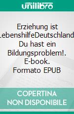 Erziehung ist LebenshilfeDeutschland, Du hast ein Bildungsproblem!. E-book. Formato EPUB ebook