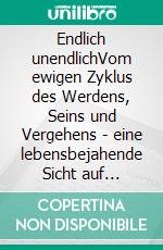Endlich unendlichVom ewigen Zyklus des Werdens, Seins und Vergehens - eine lebensbejahende Sicht auf Sterben und Tod. E-book. Formato EPUB ebook