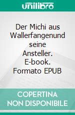 Der Michi aus Wallerfangenund seine Ansteller. E-book. Formato EPUB ebook