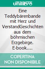 Eine Teddybärenbande mit Herz und VerstandGeschichten aus dem böhmischen Erzgebirge. E-book. Formato EPUB ebook