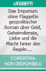 Das Imperium ohne FlaggeEin geopolitischer Roman über Geld, Geheimdienste, Liebe und die Macht hinter den Regeln. E-book. Formato EPUB ebook