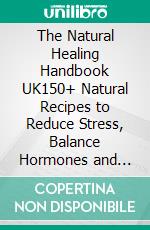 The Natural Healing Handbook UK150+ Natural Recipes to Reduce Stress, Balance Hormones and Restore Energy. Using Plants & Ingredients Found Across the UK. E-book. Formato EPUB ebook