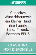 Cupcakes Wunschbaumwie ein kleiner Hund ihre Familie fand. E-book. Formato EPUB ebook