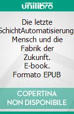 Die letzte SchichtAutomatisierung, Mensch und die Fabrik der Zukunft. E-book. Formato EPUB ebook
