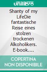 Shanty of my LifeDie fantastische Reise eines stolzen trockenen Alkoholikers. E-book. Formato EPUB ebook