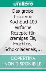 Das große Eiscreme Kochbuch100 einfache Rezepte für cremiges Eis, Fruchteis, Schokoladeneis, Joghurt-Eis und süße Familienlieblinge. E-book. Formato EPUB ebook