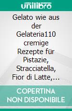 Gelato wie aus der Gelateria110 cremige Rezepte für Pistazie, Stracciatella, Fior di Latte, Schokolade, Früchte und italienischen Eisgenuss zu Hause. E-book. Formato EPUB ebook