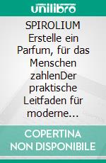 SPIROLIUM Erstelle ein Parfum, für das Menschen zahlenDer praktische Leitfaden für moderne Parfümerie. E-book. Formato EPUB ebook