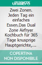 Zwei Zonen. Jeden Tag ein einfaches Essen.Das Dual Zone Airfryer Kochbuch für 365 Tage knusprige Hauptgerichte, Beilagen, Snacks und Familienfavoriten. E-book. Formato EPUB ebook