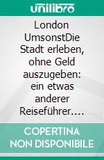 London UmsonstDie Stadt erleben, ohne Geld auszugeben: ein etwas anderer Reiseführer. E-book. Formato EPUB ebook