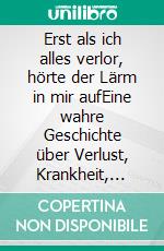 Erst als ich alles verlor, hörte der Lärm in mir aufEine wahre Geschichte über Verlust, Krankheit, Liebe, Freiheit und die Kunst, wieder zu leben. E-book. Formato EPUB ebook