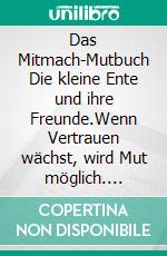 Das Mitmach-Mutbuch Die kleine Ente und ihre Freunde.Wenn Vertrauen wächst, wird Mut möglich. E-book. Formato EPUB ebook