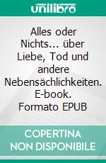Alles oder Nichts... über Liebe, Tod und andere Nebensächlichkeiten. E-book. Formato EPUB ebook