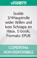 Isolde 3/4Hauptrolle wider Willen und kein Schnaps im Haus. E-book. Formato EPUB ebook