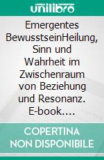 Emergentes BewusstseinHeilung, Sinn und Wahrheit im Zwischenraum von Beziehung und Resonanz. E-book. Formato EPUB ebook