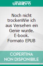Noch nicht trockenWie ich aus Versehen ein Genie wurde. E-book. Formato EPUB ebook