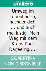 Umweg im LebenEhrlich, nachdenklich, ... und auch mal lustig. Mein Weg mit dem Krebs über Darjeeling.. E-book. Formato EPUB ebook