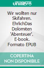 Wir wollten nur Skifahren. EhrlichDas Dolomiten "Abenteuer". E-book. Formato EPUB ebook