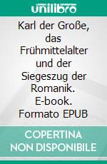 Karl der Große, das Frühmittelalter und der Siegeszug der Romanik. E-book. Formato EPUB ebook