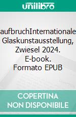 aufbruchInternationale Glaskunstausstellung, Zwiesel 2024. E-book. Formato EPUB ebook