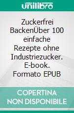 Zuckerfrei BackenÜber 100 einfache Rezepte ohne Industriezucker. E-book. Formato EPUB ebook