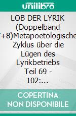 LOB DER LYRIK (Doppelband 7+8)Metapoetologischer Zyklus über die Lügen des Lyrikbetriebs Teil 69 - 102: 13.2.-29.3.2026. E-book. Formato EPUB ebook