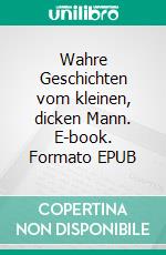 Wahre Geschichten vom kleinen, dicken Mann. E-book. Formato EPUB ebook