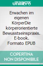 Erwachen im eigenen KörperDie körperorientierte Bewusstseinspraxis. E-book. Formato EPUB ebook