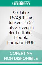 90 Jahre D-AQUIEine Junkers Ju 52 als Zeitzeugin der Luftfahrt. E-book. Formato EPUB ebook