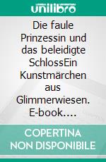 Die faule Prinzessin und das beleidigte SchlossEin Kunstmärchen aus Glimmerwiesen. E-book. Formato EPUB ebook
