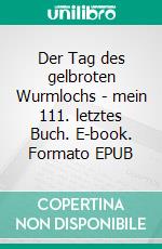 Der Tag des gelbroten Wurmlochs - mein 111. letztes Buch. E-book. Formato EPUB ebook