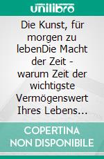 Die Kunst, für morgen zu lebenDie Macht der Zeit - warum Zeit der wichtigste Vermögenswert Ihres Lebens ist.. E-book. Formato EPUB ebook