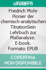 Friedrich Mohr Pionier der chemisch-analytischen TitrationSein Lehrbuch zur Maßanalyse. E-book. Formato EPUB ebook