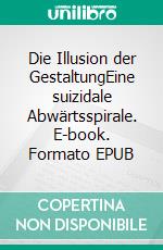 Die Illusion der GestaltungEine suizidale Abwärtsspirale. E-book. Formato EPUB ebook
