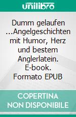 Dumm gelaufen ...Angelgeschichten mit Humor, Herz und bestem Anglerlatein. E-book. Formato EPUB ebook