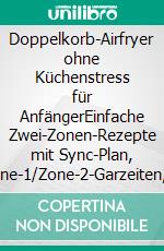 Doppelkorb-Airfryer ohne Küchenstress für AnfängerEinfache Zwei-Zonen-Rezepte mit Sync-Plan, Zone-1/Zone-2-Garzeiten, Nährwerten & sicheren ersten Schritten. E-book. Formato EPUB ebook