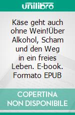 Käse geht auch ohne Wein!Über Alkohol, Scham und den Weg in ein freies Leben. E-book. Formato EPUB ebook