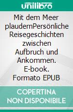 Mit dem Meer plaudernPersönliche Reisegeschichten zwischen Aufbruch und Ankommen. E-book. Formato EPUB ebook