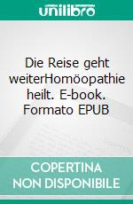 Die Reise geht weiterHomöopathie heilt. E-book. Formato EPUB ebook