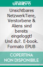 Unsichtbares NetzwerkTiere, Verstorbene & Aliens sind bereits eingeloggt! Und du?. E-book. Formato EPUB ebook