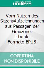 Vom Nutzen des SitzensAufzeichnungen aus Passagen der Grauzone. E-book. Formato EPUB ebook