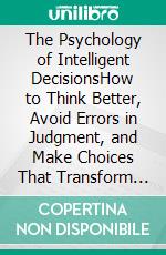 The Psychology of Intelligent DecisionsHow to Think Better, Avoid Errors in Judgment, and Make Choices That Transform Your Life.. E-book. Formato EPUB ebook