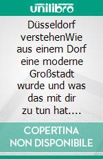 Düsseldorf verstehenWie aus einem Dorf eine moderne Großstadt wurde und was das mit dir zu tun hat. E-book. Formato EPUB ebook