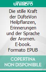 Die stille Kraft der DüfteVon Heilpflanzen, Erinnerungen und der Sprache der Aromen. E-book. Formato EPUB ebook