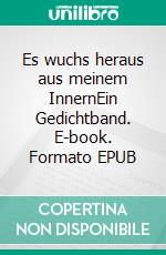 Es wuchs heraus aus meinem InnernEin Gedichtband. E-book. Formato EPUB ebook