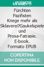 Fürchten Pazifisten Kriege mehr als Sklaverei?Gaukelspiele und Prosa-Fatrasie. E-book. Formato EPUB ebook