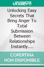 Unlocking Easy Secrets That Bring Anger To Total Submission Between Relationships Instantly. E-book. Formato EPUB ebook