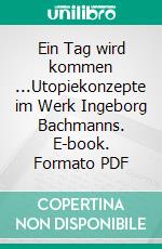 Ein Tag wird kommen ...Utopiekonzepte im Werk Ingeborg Bachmanns. E-book. Formato PDF ebook