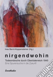 NirgendwohinTodesmärsche durch Oberösterreich 1945 Eine Spurensuche in die Zukunft. E-book. Formato EPUB ebook di Ines Bernt-Koppensteiner